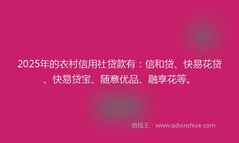 2025年的衣村信用社贷款有：信和贷、快易花贷、快易贷宝、随意优品、融享花等。