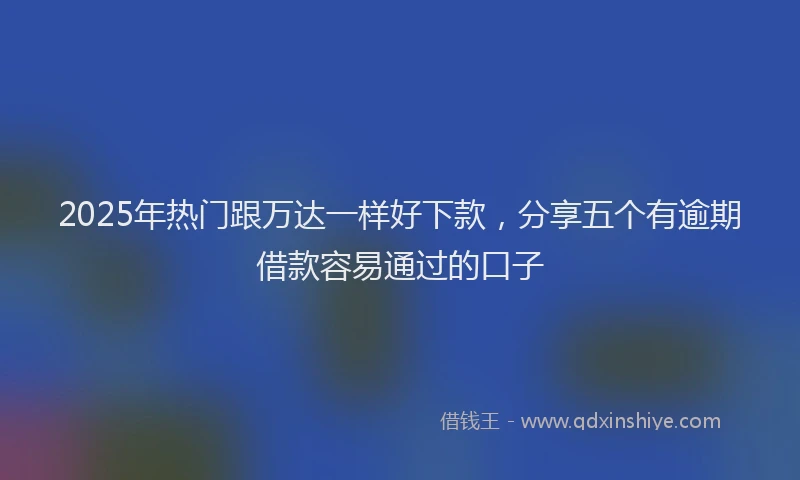 2025年热门跟万达一样好下款，分享五个有逾期借款容易通过的口子