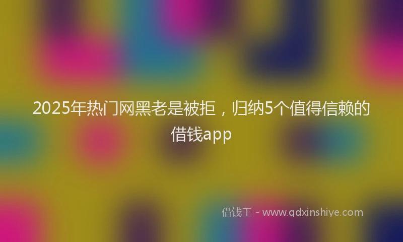 2025年热门网黑老是被拒，归纳5个值得信赖的借钱app