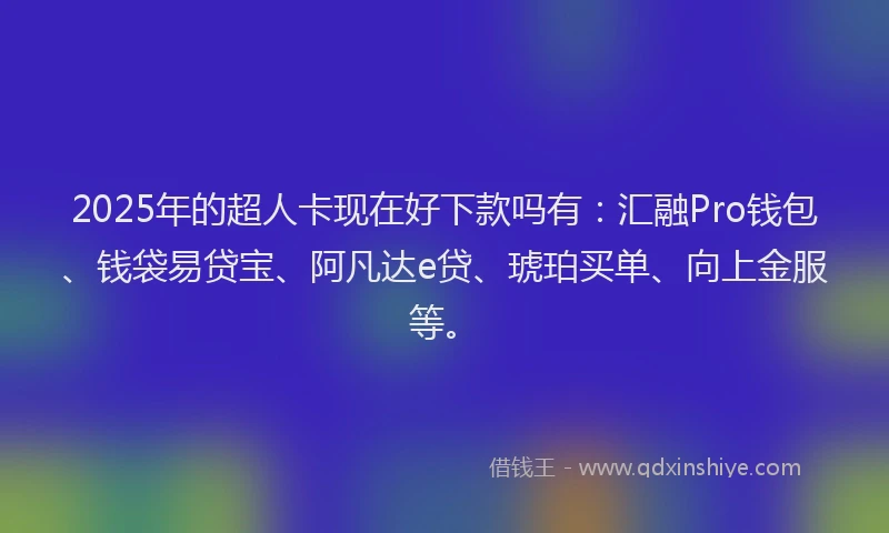 2025年的超人卡现在好下款吗有：汇融Pro钱包、钱袋易贷宝、阿凡达e贷、琥珀买单、向上金服等。