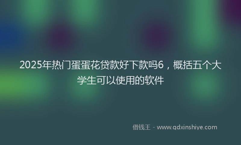2025年热门蛋蛋花贷款好下款吗6，概括五个大学生可以使用的软件