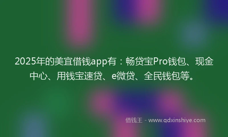 2025年的美宜借钱app有：畅贷宝Pro钱包、现金中心、用钱宝速贷、e微贷、全民钱包等。
