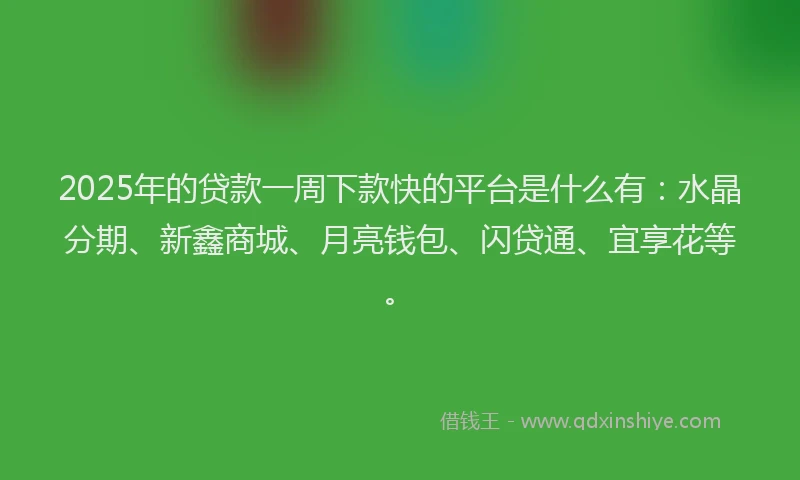 2025年的贷款一周下款快的平台是什么有：水晶分期、新鑫商城、月亮钱包、闪贷通、宜享花等。