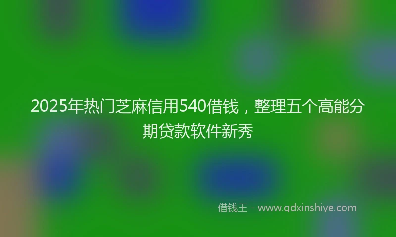 2025年热门芝麻信用540借钱，整理五个高能分期贷款软件新秀