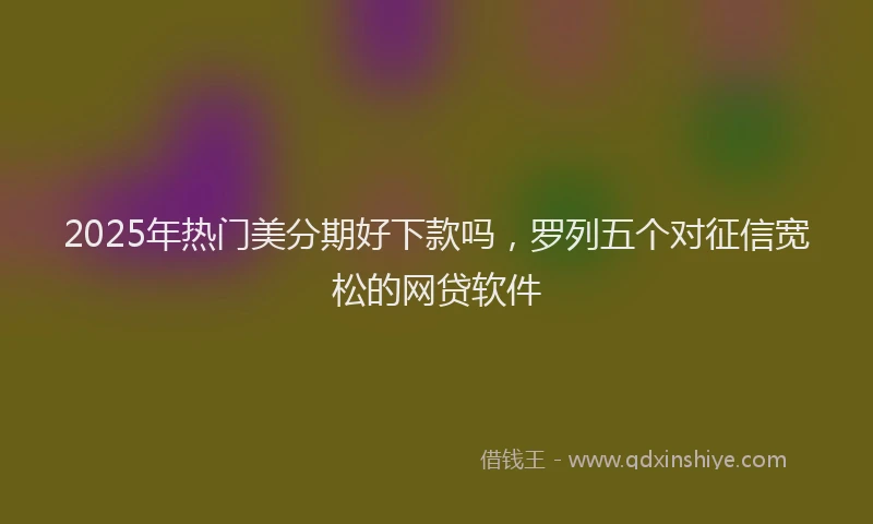 2025年热门美分期好下款吗，罗列五个对征信宽松的网贷软件