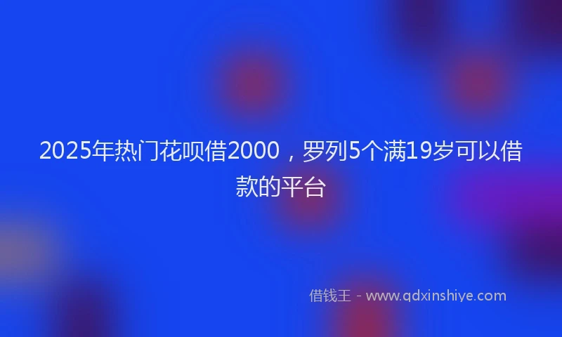 2025年热门花呗借2000，罗列5个满19岁可以借款的平台