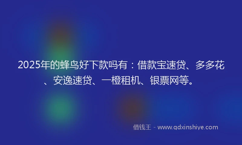 2025年的蜂鸟好下款吗有：借款宝速贷、多多花、安逸速贷、一橙租机、银票网等。