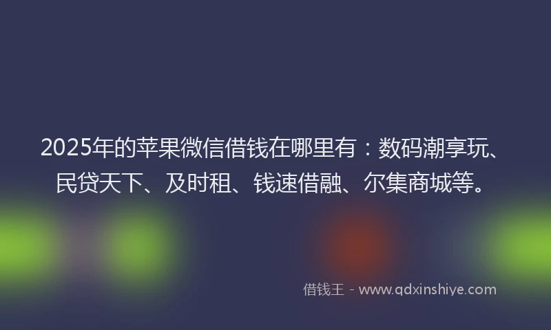 2025年的苹果微信借钱在哪里有：数码潮享玩、民贷天下、及时租、钱速借融、尔集商城等。