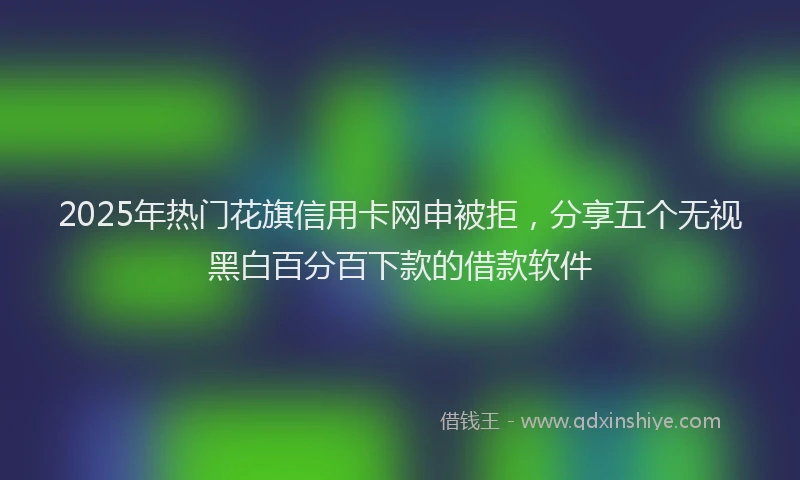 2025年热门花旗信用卡网申被拒，分享五个无视黑白百分百下款的借款软件