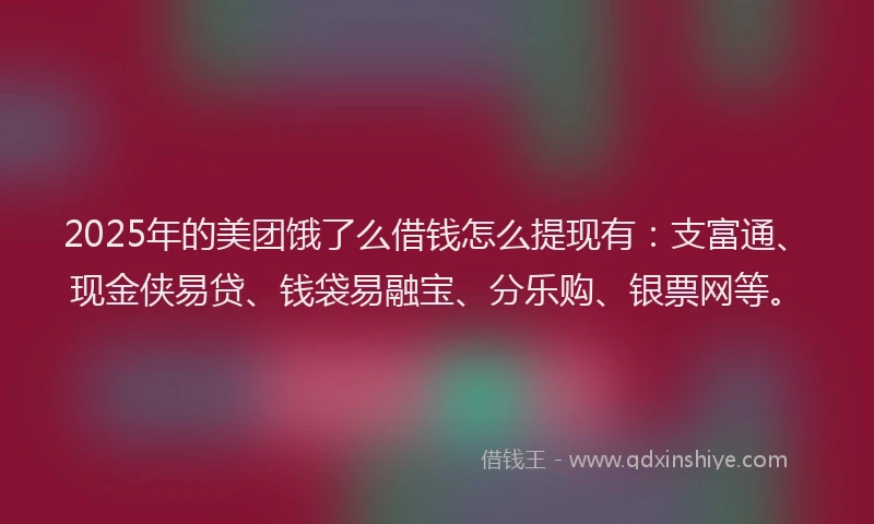 2025年的美团饿了么借钱怎么提现有：支富通、现金侠易贷、钱袋易融宝、分乐购、银票网等。