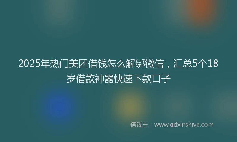 2025年热门美团借钱怎么解绑微信,汇总5个18岁借款神器快速下款口子