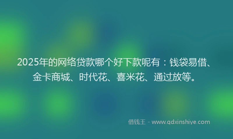 2025年的网络贷款哪个好下款呢有：钱袋易借、金卡商城、时代花、喜米花、通过放等。