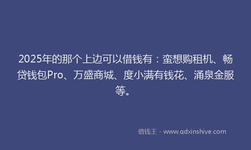 2025年的那个上边可以借钱有：蛮想购租机、畅贷钱包Pro、万盛商城、度小满有钱花、涌泉金服等。