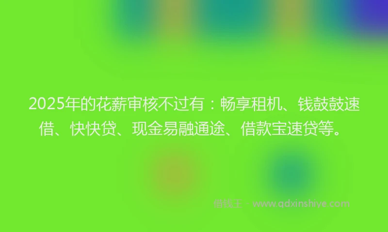 2025年的花薪审核不过有：畅享租机、钱鼓鼓速借、快快贷、现金易融通途、借款宝速贷等。