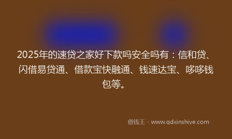 2025年的速贷之家好下款吗安全吗有：信和贷、闪借易贷通、借款宝快融通、钱速达宝、哆哆钱包等。