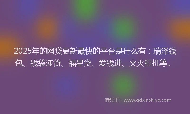 2025年的网贷更新最快的平台是什么有：瑞泽钱包、钱袋速贷、福星贷、爱钱进、火火租机等。
