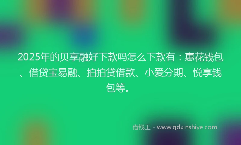 2025年的贝享融好下款吗怎么下款有：惠花钱包、借贷宝易融、拍拍贷借款、小爱分期、悦享钱包等。