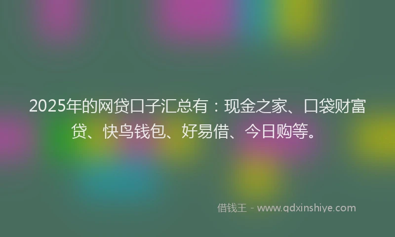 2025年的网贷口子汇总有：现金之家、口袋财富贷、快鸟钱包、好易借、今日购等。