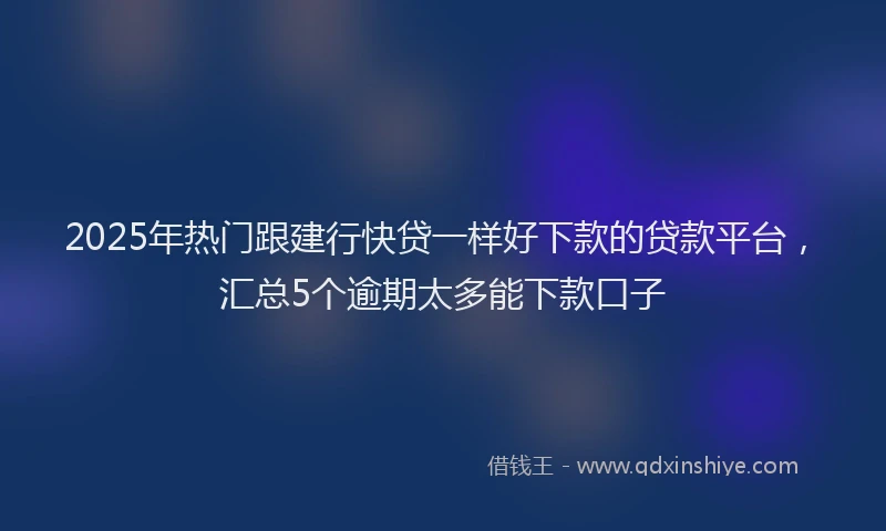 2025年热门跟建行快贷一样好下款的贷款平台，汇总5个逾期太多能下款口子