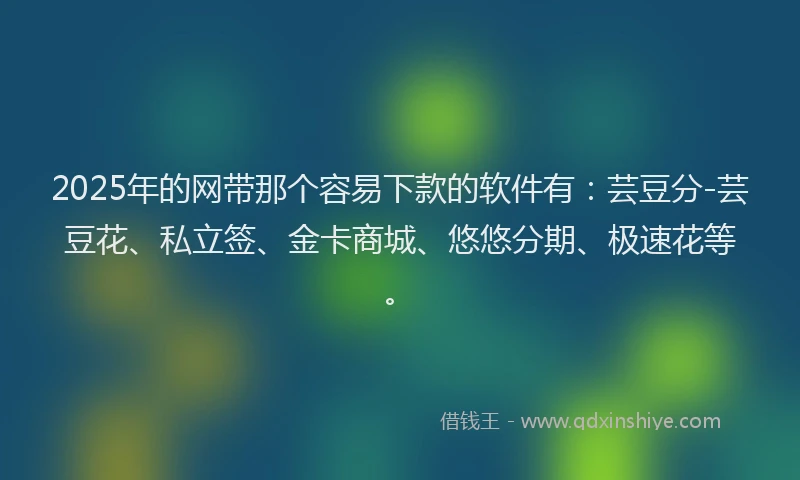 2025年的网带那个容易下款的软件有：芸豆分-芸豆花、私立签、金卡商城、悠悠分期、极速花等。
