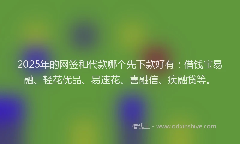 2025年的网签和代款哪个先下款好有：借钱宝易融、轻花优品、易速花、喜融信、疾融贷等。