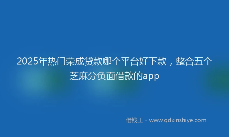2025年热门荣成贷款哪个平台好下款，整合五个芝麻分负面借款的app