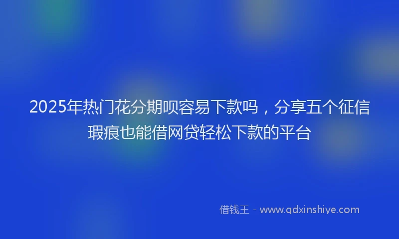 2025年热门花分期呗容易下款吗，分享五个征信瑕疵也能借网贷轻松下款的平台