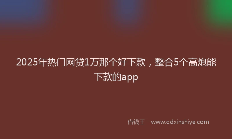 2025年热门网贷1万那个好下款，整合5个高炮能下款的app