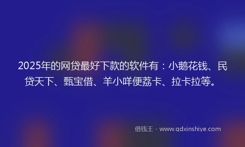 2025年的网贷最好下款的软件有：小鹅花钱、民贷天下、甄宝借、羊小咩便荔卡、拉卡拉等。