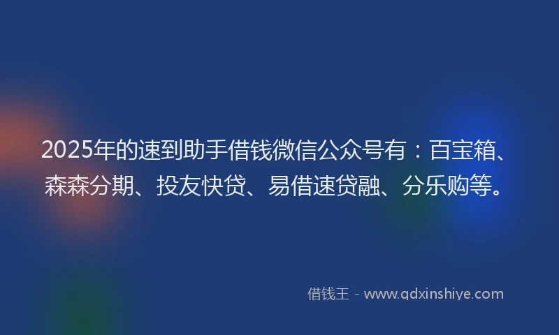 2025年的速到助手借钱微信公众号有：百宝箱、森森分期、投友快贷、易借速贷融、分乐购等。