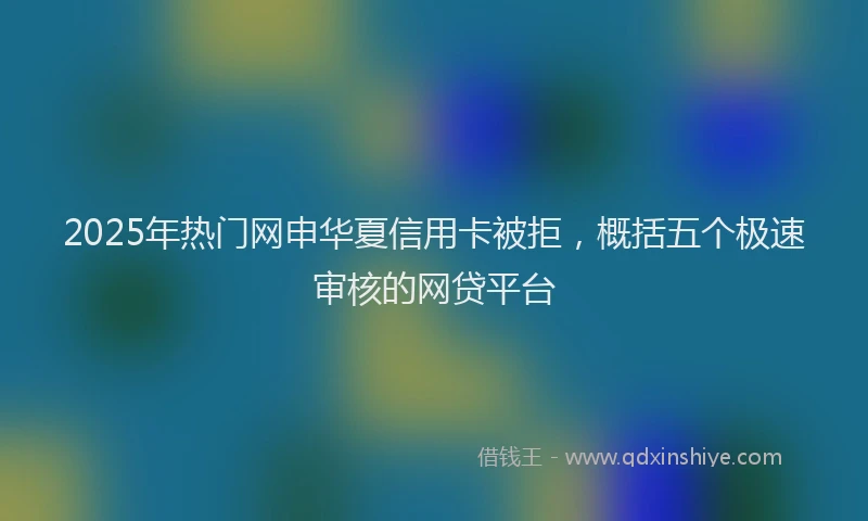 2025年热门网申华夏信用卡被拒，概括五个极速审核的网贷平台