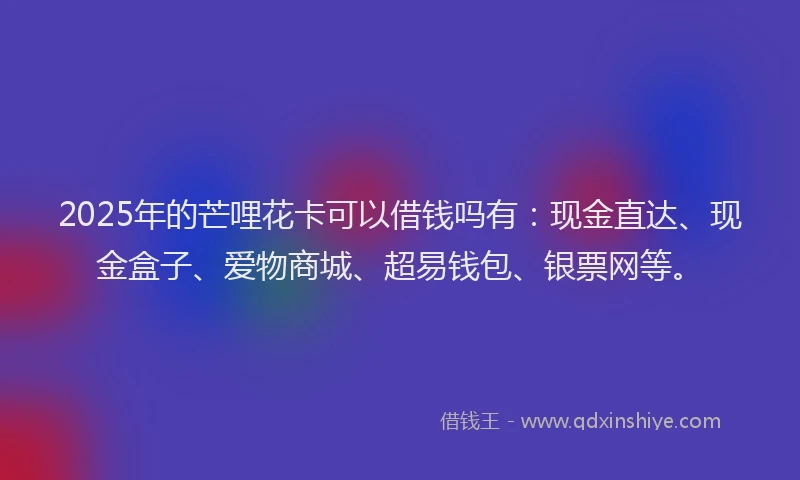 2025年的芒哩花卡可以借钱吗有：现金直达、现金盒子、爱物商城、超易钱包、银票网等。