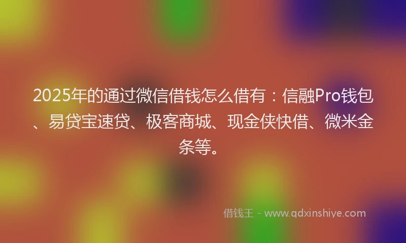 2025年的通过微信借钱怎么借有：信融Pro钱包、易贷宝速贷、极客商城、现金侠快借、微米金条等。