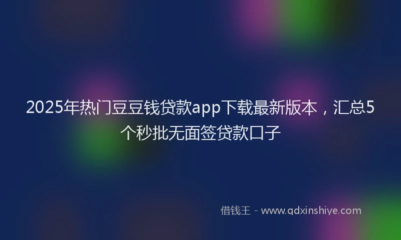 2025年热门豆豆钱贷款app下载最新版本，汇总5个秒批无面签贷款口子