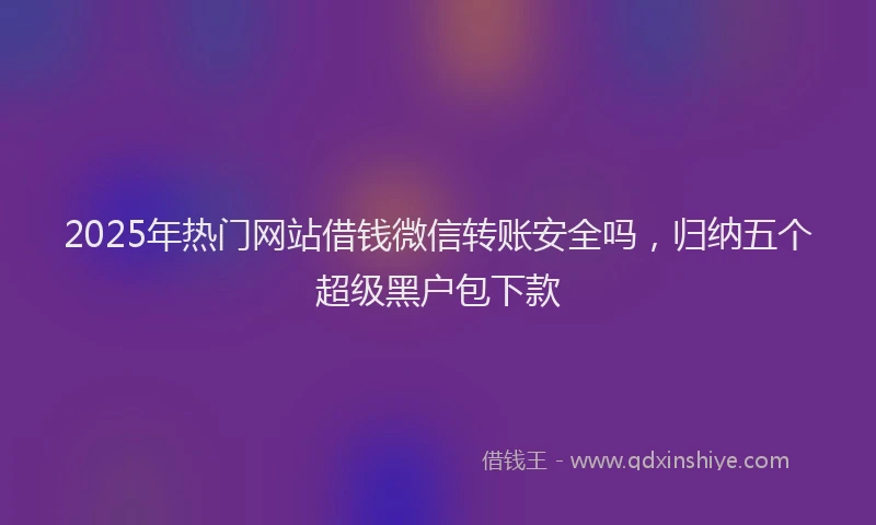 2025年热门网站借钱微信转账安全吗，归纳五个超级黑户包下款