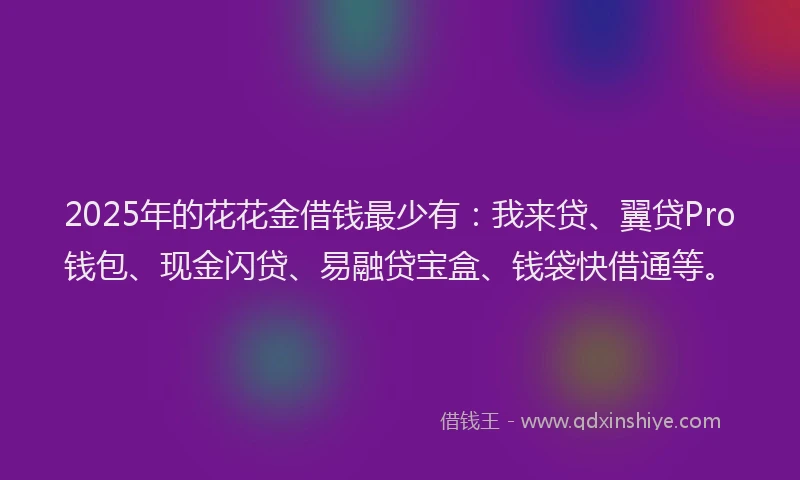 2025年的花花金借钱最少有：我来贷、翼贷Pro钱包、现金闪贷、易融贷宝盒、钱袋快借通等。