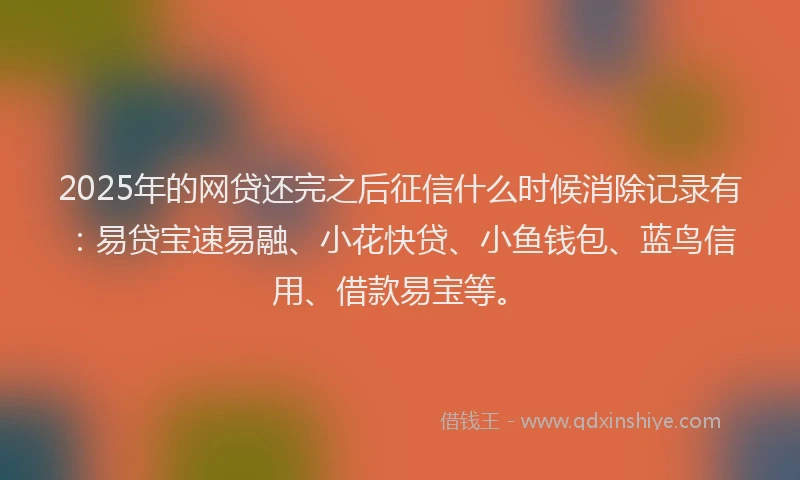 2025年的网贷还完之后征信什么时候消除记录有：易贷宝速易融、小花快贷、小鱼钱包、蓝鸟信用、借款易宝等。
