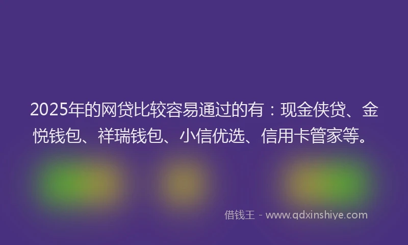2025年的网贷比较容易通过的有：现金侠贷、金悦钱包、祥瑞钱包、小信优选、信用卡管家等。