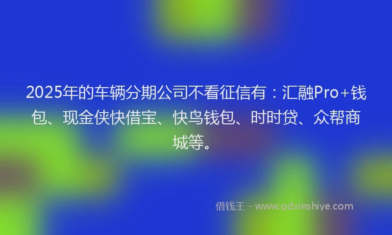 2025年的车辆分期公司不看征信有:汇融Pro+钱包、现金侠快借宝、快鸟钱包、时时贷、众帮商城等。