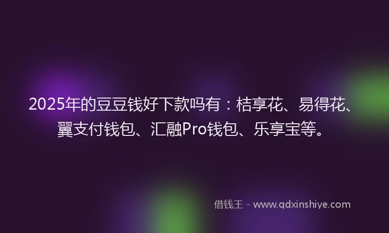 2025年的豆豆钱好下款吗有：桔享花、易得花、翼支付钱包、汇融Pro钱包、乐享宝等。