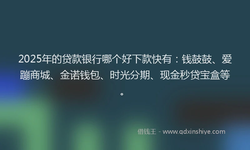 2025年的贷款银行哪个好下款快有：钱鼓鼓、爱蹦商城、金诺钱包、时光分期、现金秒贷宝盒等。
