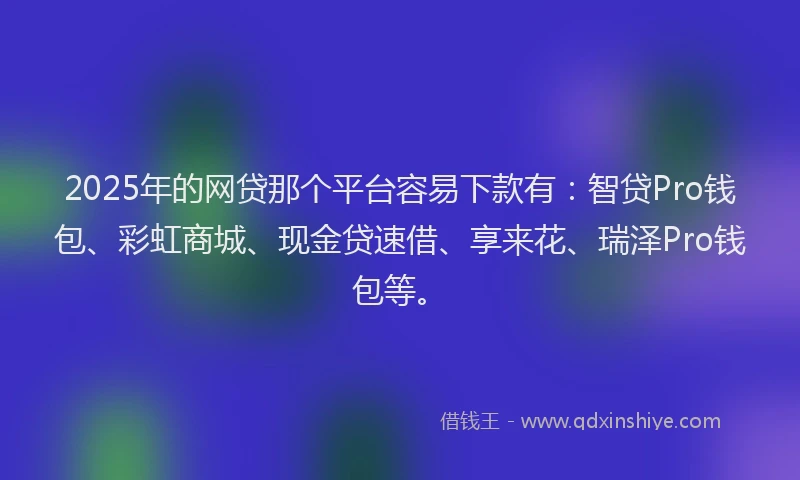 2025年的网贷那个平台容易下款有:智贷Pro钱包、彩虹商城、现金贷速借、享来花、瑞泽Pro钱包等。