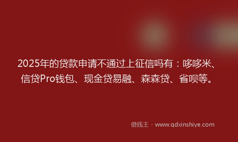 2025年的贷款申请不通过上征信吗有：哆哆米、信贷Pro钱包、现金贷易融、森森贷、省呗等。
