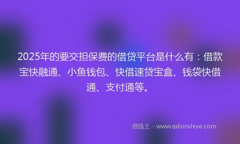 2025年的要交担保费的借贷平台是什么有：借款宝快融通、小鱼钱包、快借速贷宝盒、钱袋快借通、支付通等。