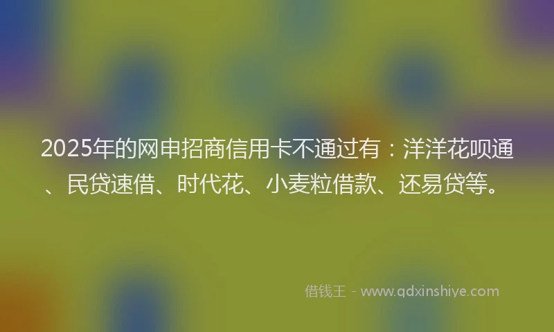 2025年的网申招商信用卡不通过有：洋洋花呗通、民贷速借、时代花、小麦粒借款、还易贷等。