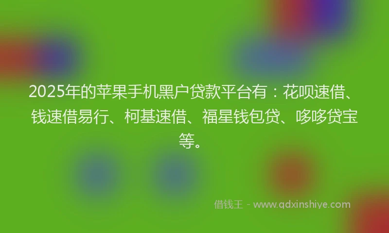 2025年的苹果手机黑户贷款平台有：花呗速借、钱速借易行、柯基速借、福星钱包贷、哆哆贷宝等。