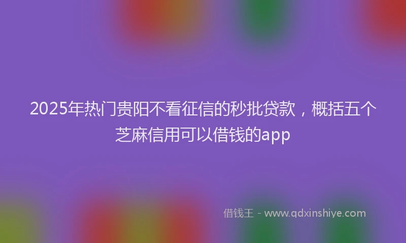 2025年热门贵阳不看征信的秒批贷款，概括五个芝麻信用可以借钱的app