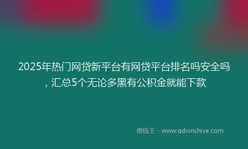 2025年热门网贷新平台有网贷平台排名吗安全吗，汇总5个无论多黑有公积金就能下款