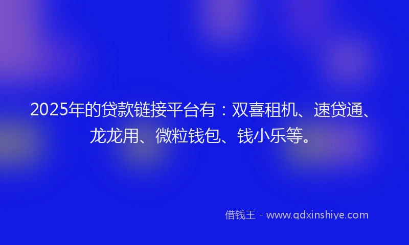 2025年的贷款链接平台有：双喜租机、速贷通、龙龙用、微粒钱包、钱小乐等。