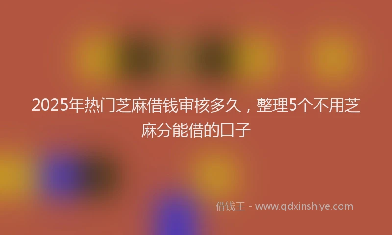 2025年热门芝麻借钱审核多久，整理5个不用芝麻分能借的口子